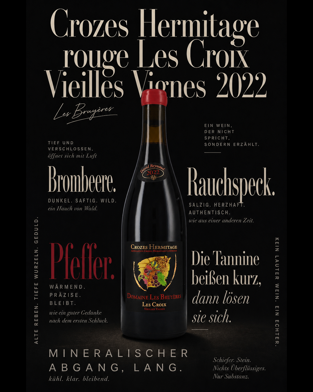 Crozes Hermitage rouge Les Croix Vieilles Vignes  2022 — Brombeere. Rauchspeck. Pfeffer. Die Tannine beißen kurz, dann lösen sie sich. Mineralischer Abgang, lang.
