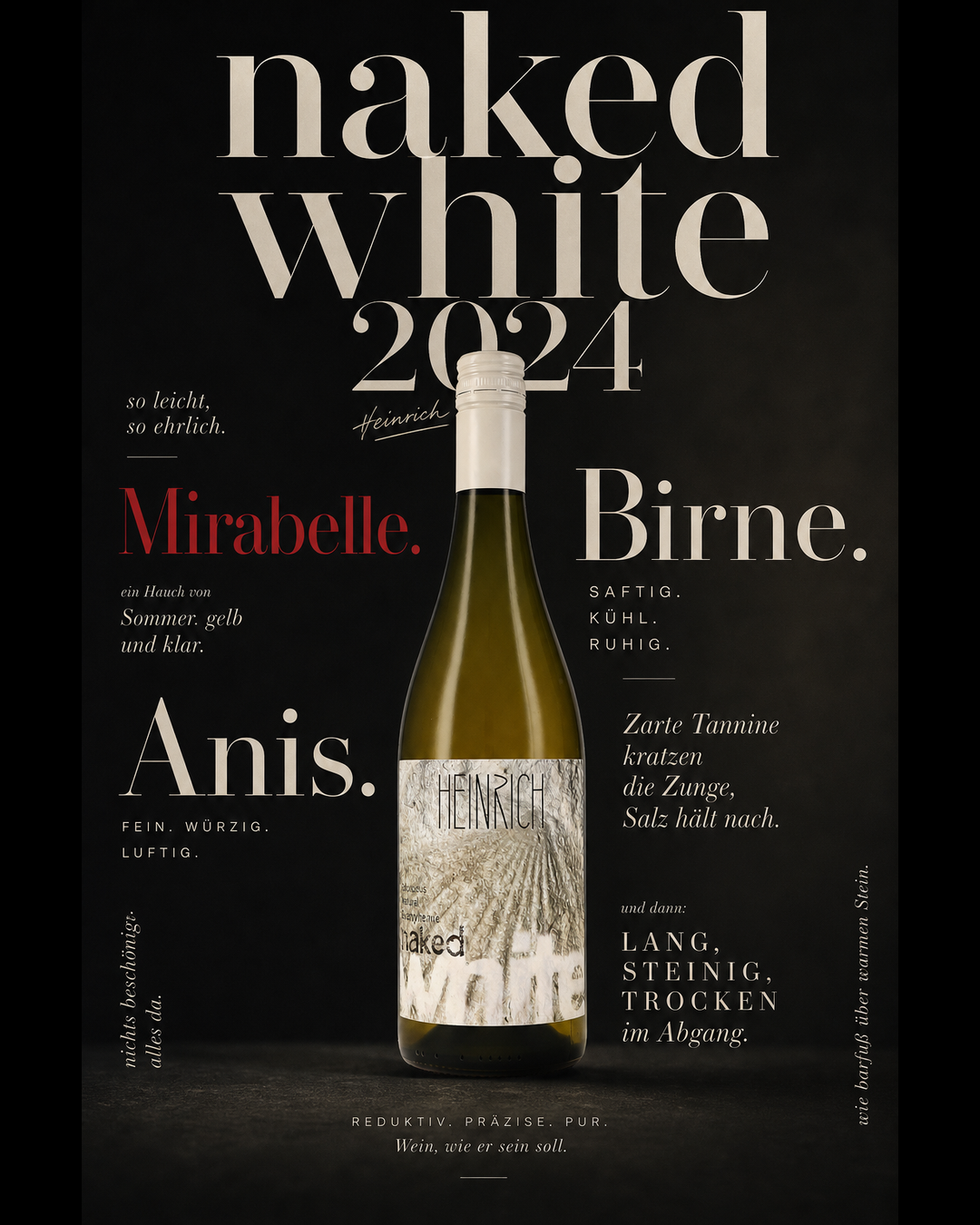 naked white 2024 — Mirabelle. Birne. Anis. Zarte Tannine kratzen die Zunge, Salz hält nach. Lang, steinig, trocken im Abgang.