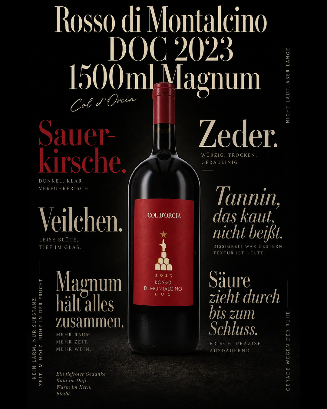 Rosso di Montalcino DOC 2023 1500ml Magnum — Sauerkirsche. Veilchen. Zeder. Tannin, das kaut, nicht beißt. Säure zieht durch bis zum Schluss. Magnum hält alles zusammen.